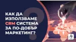 Как да използваме CRM система за по-добър маркетинг?